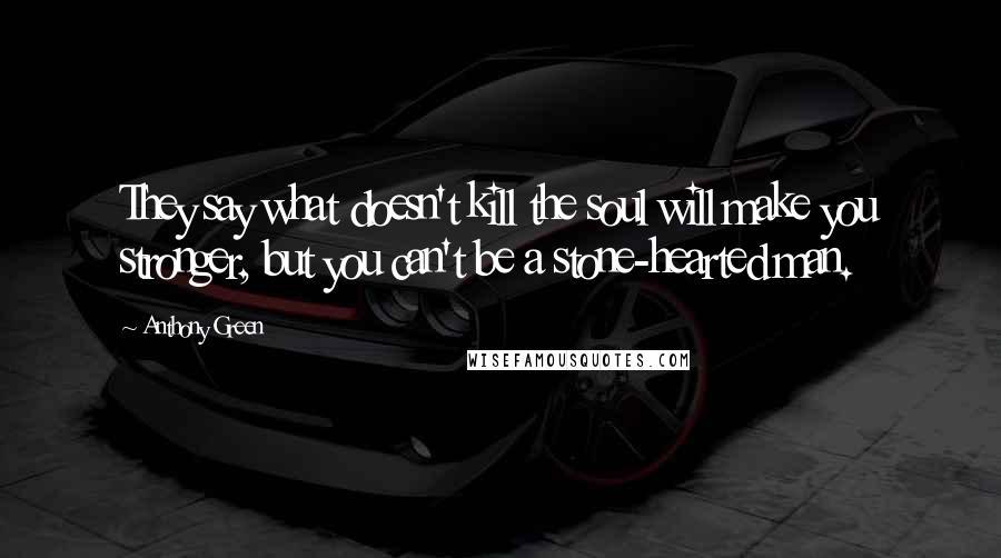 Anthony Green Quotes: They say what doesn't kill the soul will make you stronger, but you can't be a stone-hearted man.