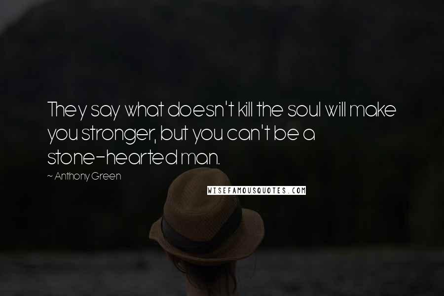 Anthony Green Quotes: They say what doesn't kill the soul will make you stronger, but you can't be a stone-hearted man.