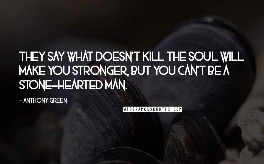 Anthony Green Quotes: They say what doesn't kill the soul will make you stronger, but you can't be a stone-hearted man.