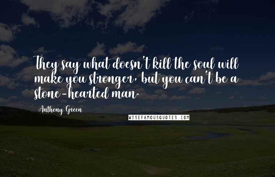 Anthony Green Quotes: They say what doesn't kill the soul will make you stronger, but you can't be a stone-hearted man.