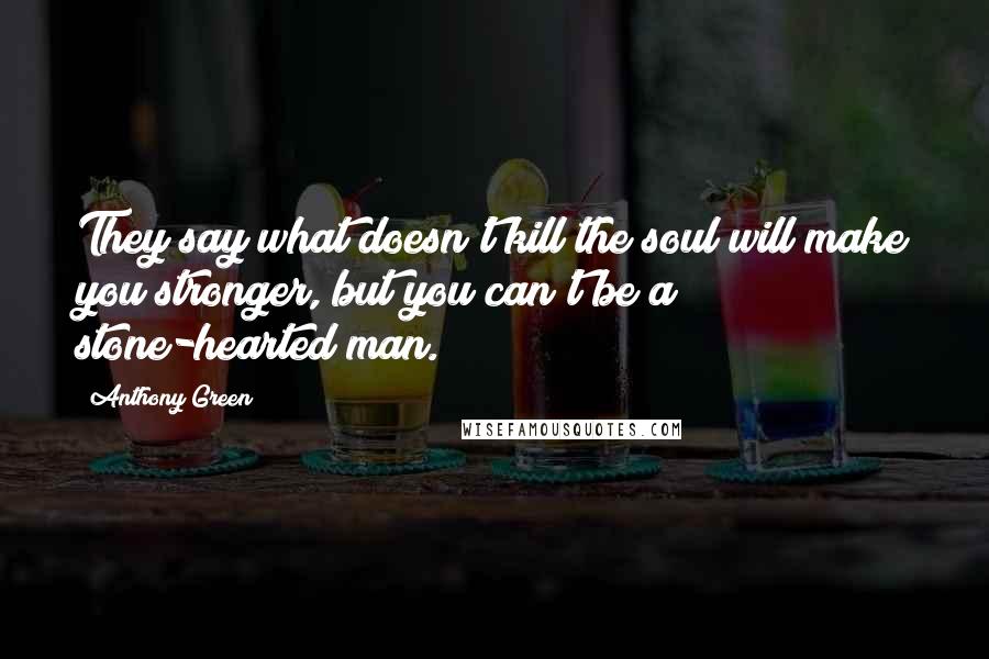 Anthony Green Quotes: They say what doesn't kill the soul will make you stronger, but you can't be a stone-hearted man.