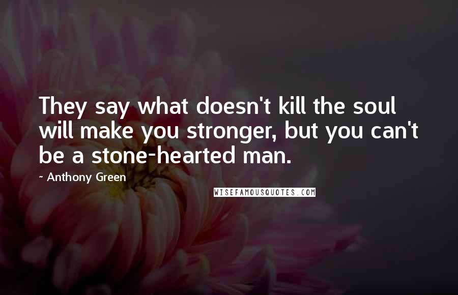 Anthony Green Quotes: They say what doesn't kill the soul will make you stronger, but you can't be a stone-hearted man.