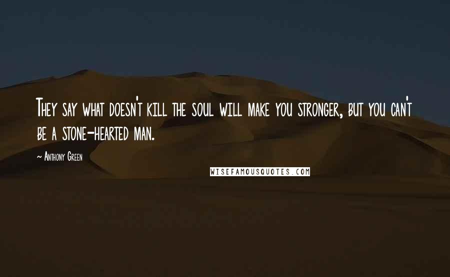 Anthony Green Quotes: They say what doesn't kill the soul will make you stronger, but you can't be a stone-hearted man.