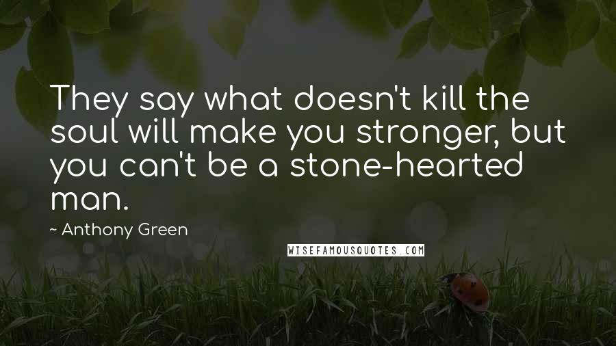 Anthony Green Quotes: They say what doesn't kill the soul will make you stronger, but you can't be a stone-hearted man.