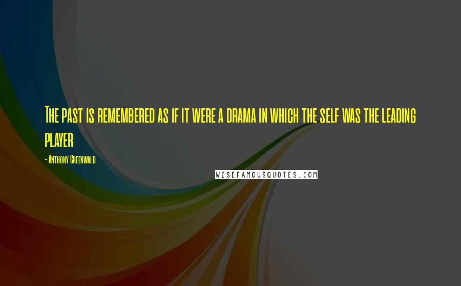 Anthony Greenwald Quotes: The past is remembered as if it were a drama in which the self was the leading player