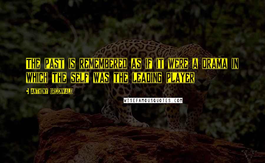 Anthony Greenwald Quotes: The past is remembered as if it were a drama in which the self was the leading player