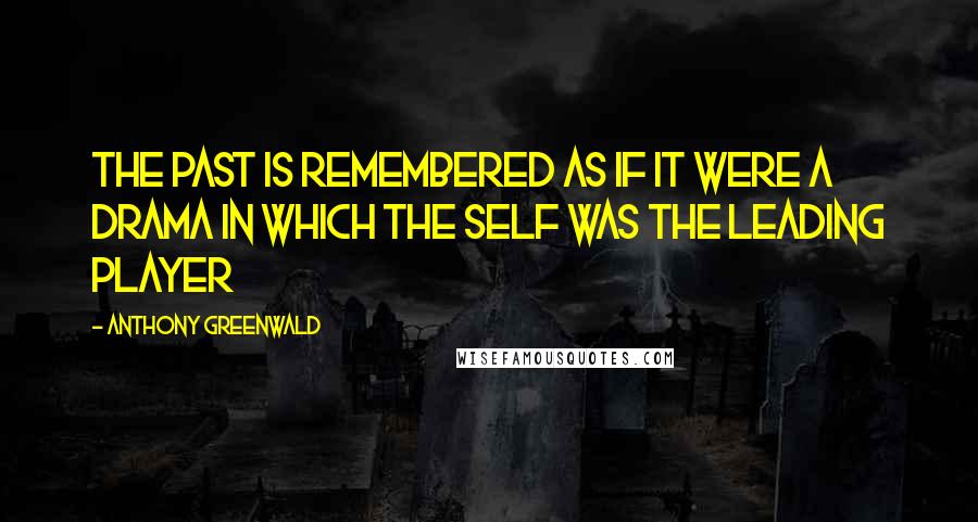 Anthony Greenwald Quotes: The past is remembered as if it were a drama in which the self was the leading player