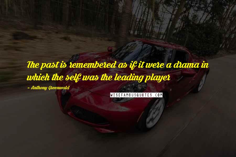 Anthony Greenwald Quotes: The past is remembered as if it were a drama in which the self was the leading player