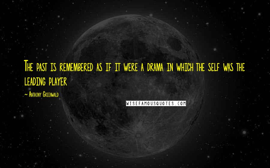 Anthony Greenwald Quotes: The past is remembered as if it were a drama in which the self was the leading player