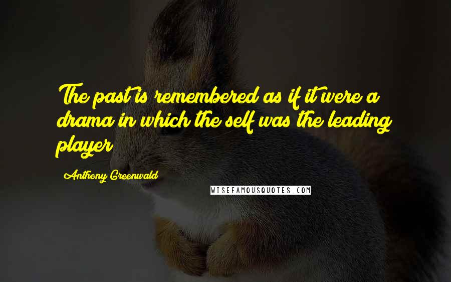 Anthony Greenwald Quotes: The past is remembered as if it were a drama in which the self was the leading player