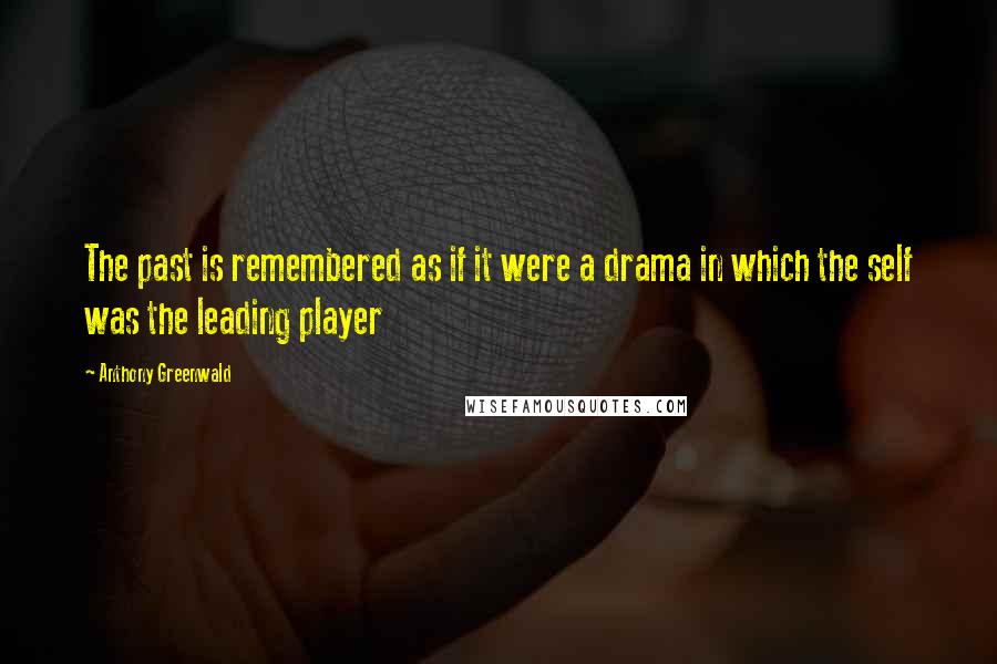 Anthony Greenwald Quotes: The past is remembered as if it were a drama in which the self was the leading player