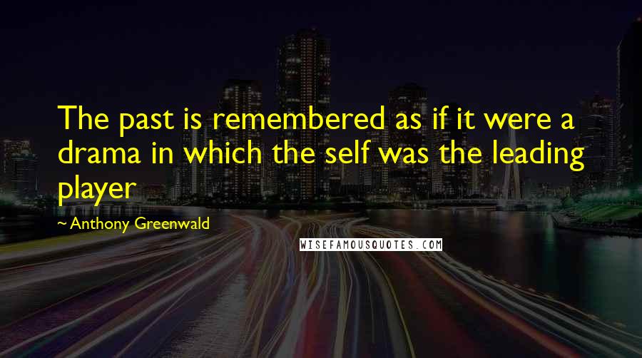 Anthony Greenwald Quotes: The past is remembered as if it were a drama in which the self was the leading player