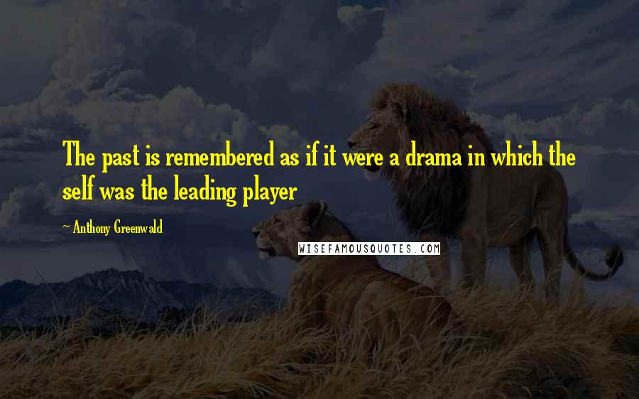 Anthony Greenwald Quotes: The past is remembered as if it were a drama in which the self was the leading player