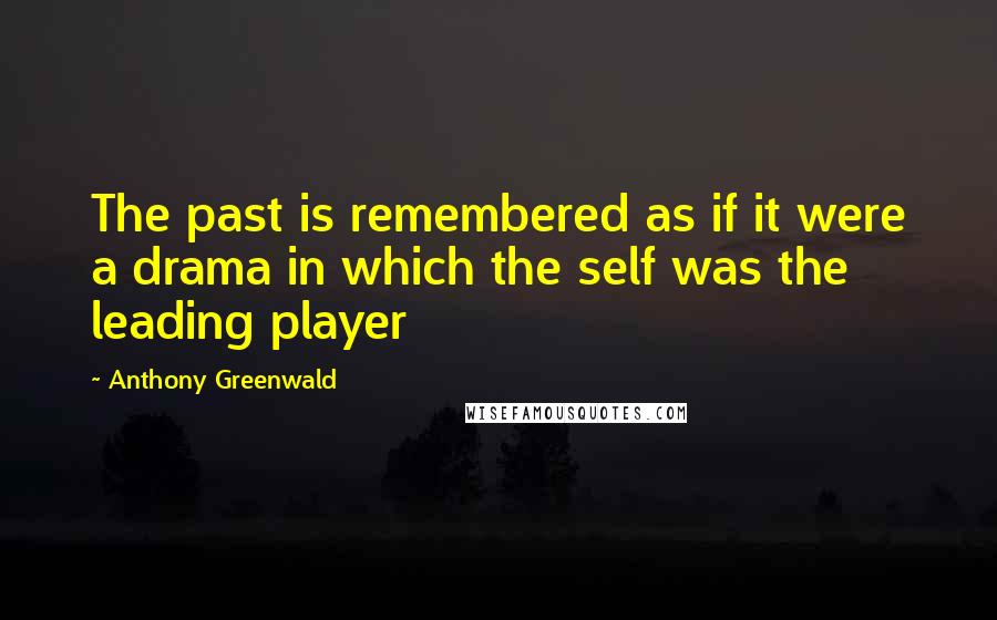 Anthony Greenwald Quotes: The past is remembered as if it were a drama in which the self was the leading player