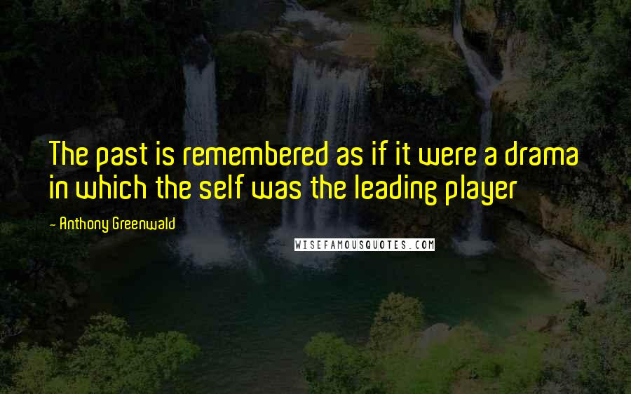 Anthony Greenwald Quotes: The past is remembered as if it were a drama in which the self was the leading player