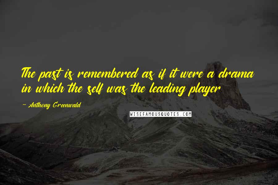 Anthony Greenwald Quotes: The past is remembered as if it were a drama in which the self was the leading player