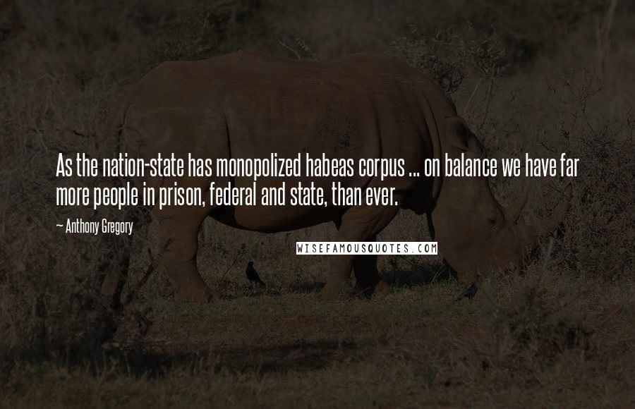 Anthony Gregory Quotes: As the nation-state has monopolized habeas corpus ... on balance we have far more people in prison, federal and state, than ever.