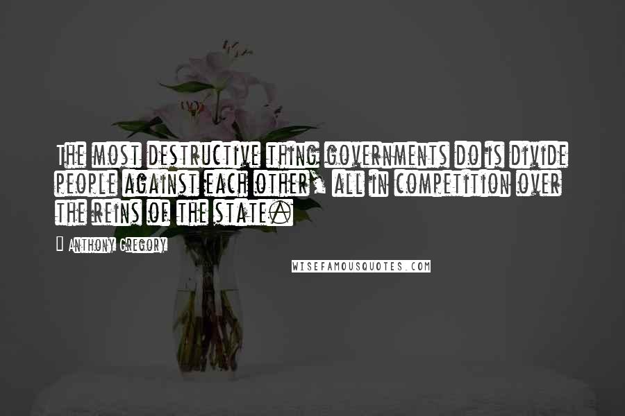 Anthony Gregory Quotes: The most destructive thing governments do is divide people against each other, all in competition over the reins of the state.