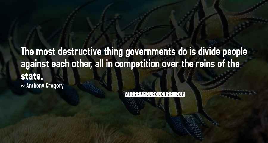 Anthony Gregory Quotes: The most destructive thing governments do is divide people against each other, all in competition over the reins of the state.