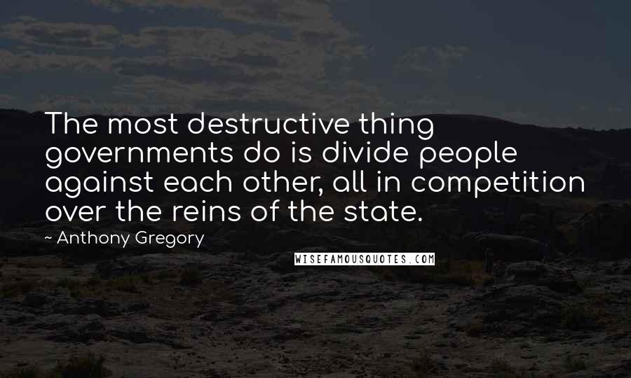 Anthony Gregory Quotes: The most destructive thing governments do is divide people against each other, all in competition over the reins of the state.