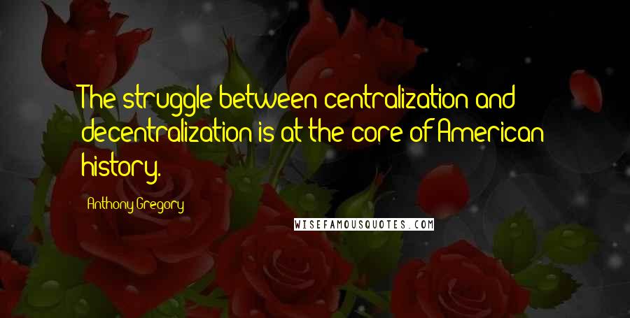 Anthony Gregory Quotes: The struggle between centralization and decentralization is at the core of American history.