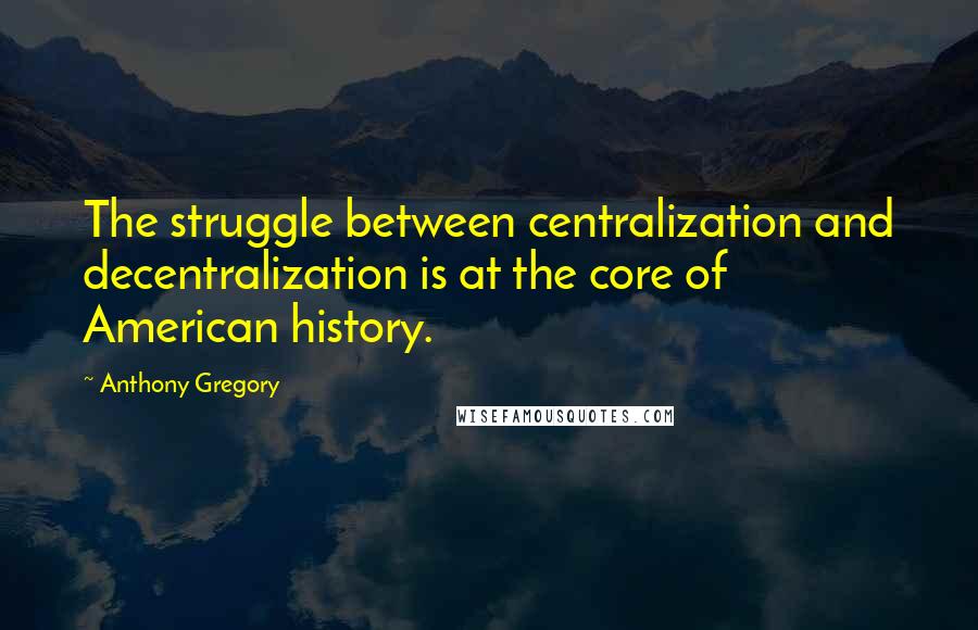 Anthony Gregory Quotes: The struggle between centralization and decentralization is at the core of American history.