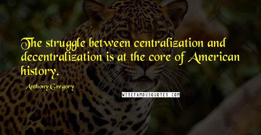 Anthony Gregory Quotes: The struggle between centralization and decentralization is at the core of American history.