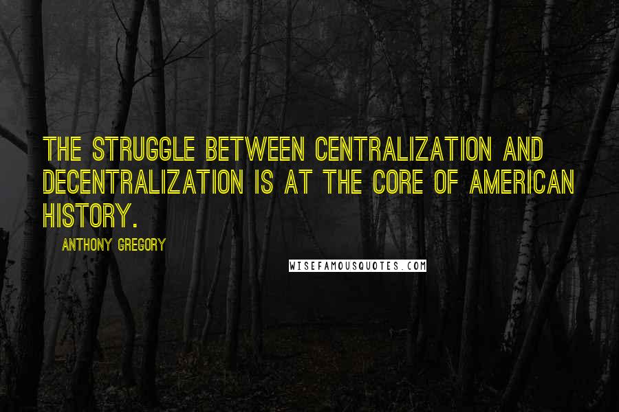 Anthony Gregory Quotes: The struggle between centralization and decentralization is at the core of American history.