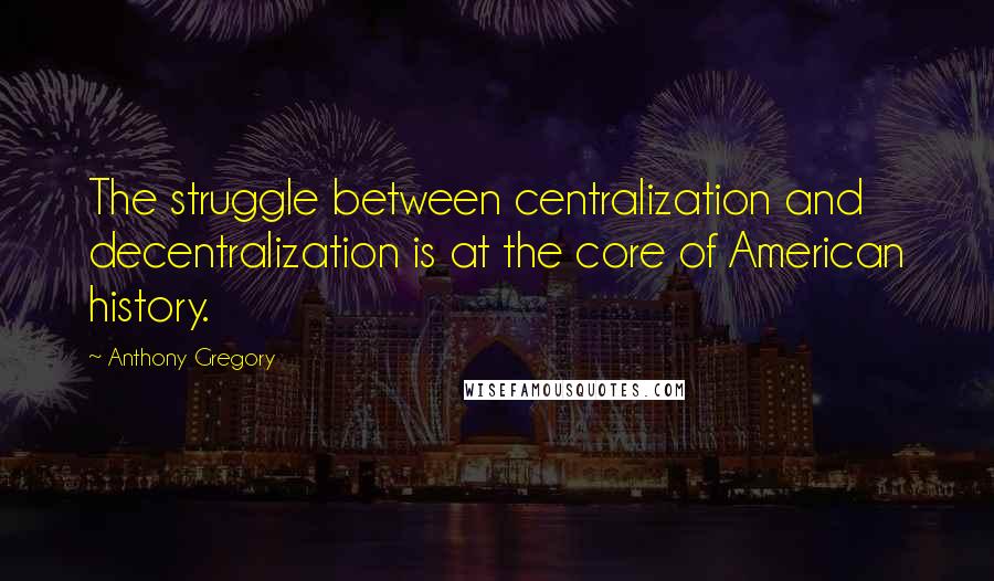 Anthony Gregory Quotes: The struggle between centralization and decentralization is at the core of American history.