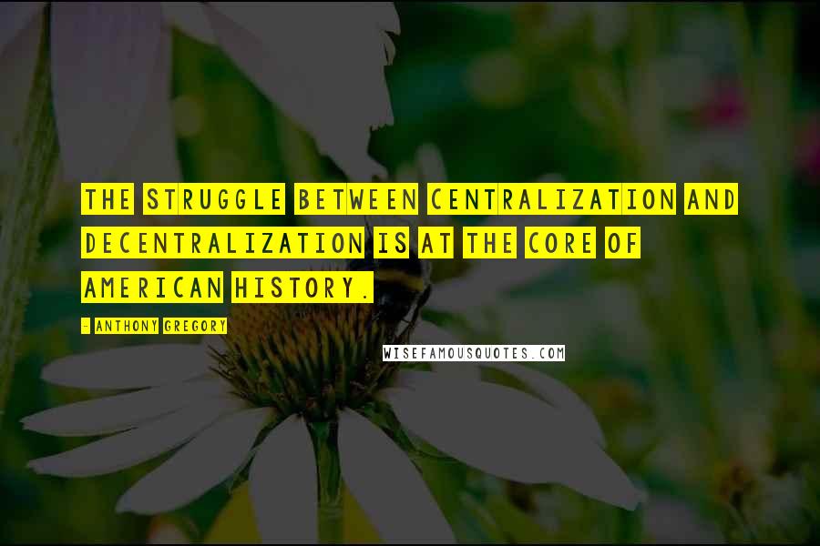 Anthony Gregory Quotes: The struggle between centralization and decentralization is at the core of American history.