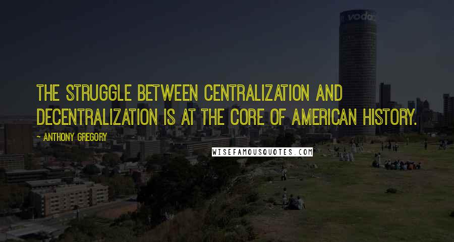 Anthony Gregory Quotes: The struggle between centralization and decentralization is at the core of American history.