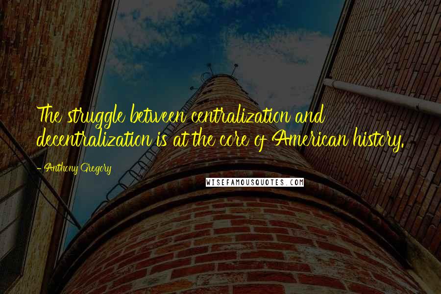 Anthony Gregory Quotes: The struggle between centralization and decentralization is at the core of American history.