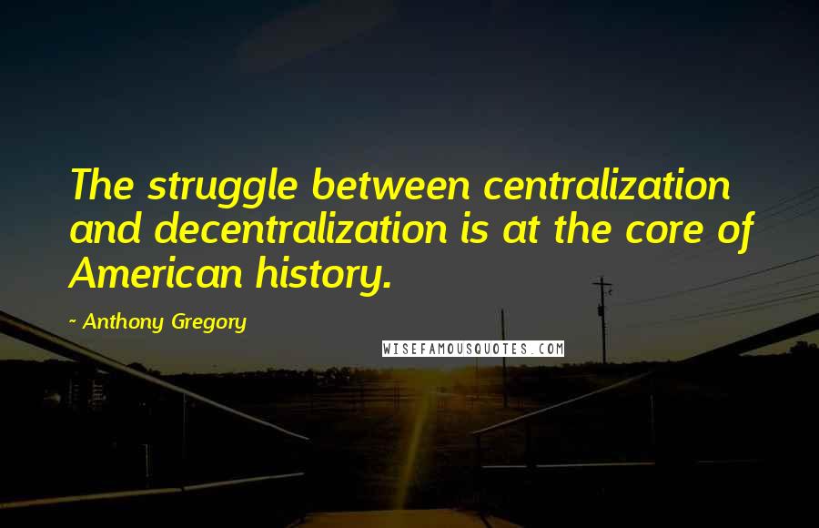 Anthony Gregory Quotes: The struggle between centralization and decentralization is at the core of American history.