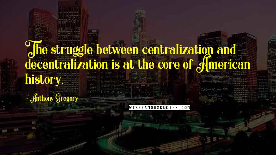 Anthony Gregory Quotes: The struggle between centralization and decentralization is at the core of American history.