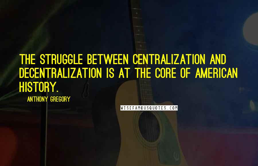 Anthony Gregory Quotes: The struggle between centralization and decentralization is at the core of American history.