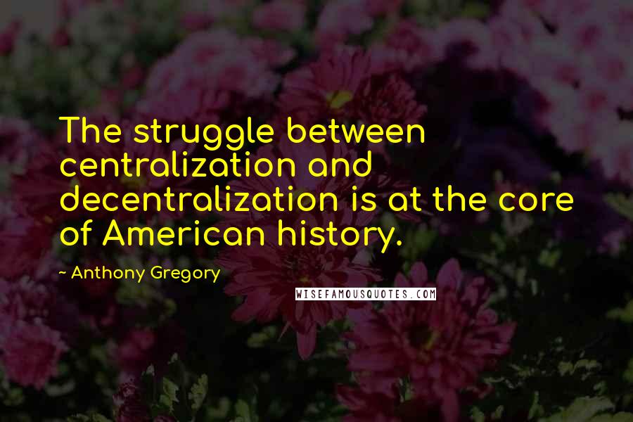 Anthony Gregory Quotes: The struggle between centralization and decentralization is at the core of American history.