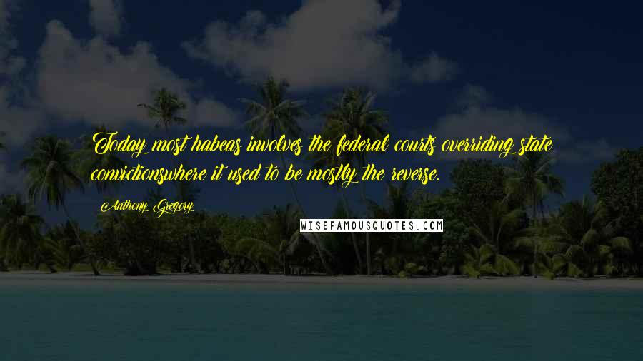 Anthony Gregory Quotes: Today most habeas involves the federal courts overriding state convictionswhere it used to be mostly the reverse.