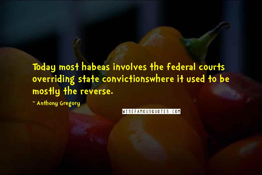 Anthony Gregory Quotes: Today most habeas involves the federal courts overriding state convictionswhere it used to be mostly the reverse.