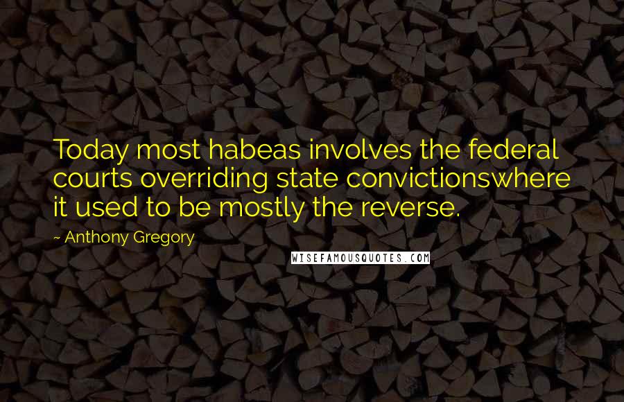 Anthony Gregory Quotes: Today most habeas involves the federal courts overriding state convictionswhere it used to be mostly the reverse.