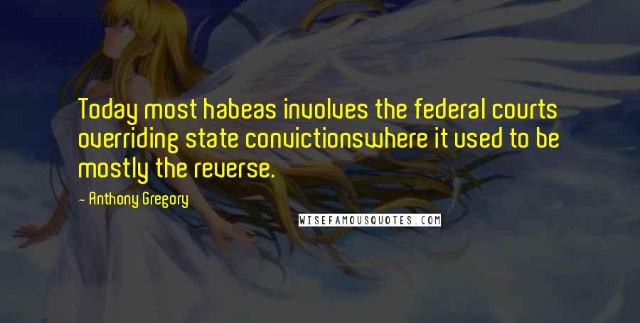 Anthony Gregory Quotes: Today most habeas involves the federal courts overriding state convictionswhere it used to be mostly the reverse.