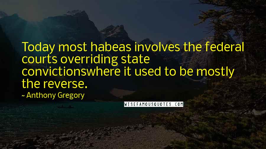 Anthony Gregory Quotes: Today most habeas involves the federal courts overriding state convictionswhere it used to be mostly the reverse.