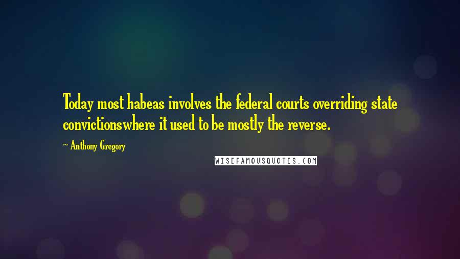 Anthony Gregory Quotes: Today most habeas involves the federal courts overriding state convictionswhere it used to be mostly the reverse.