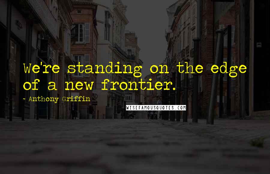 Anthony Griffin Quotes: We're standing on the edge of a new frontier.