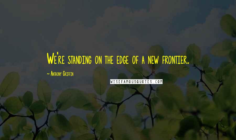 Anthony Griffin Quotes: We're standing on the edge of a new frontier.