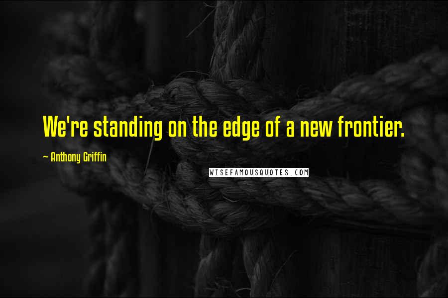 Anthony Griffin Quotes: We're standing on the edge of a new frontier.