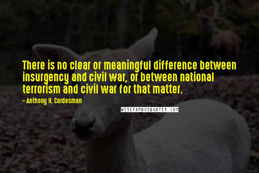 Anthony H. Cordesman Quotes: There is no clear or meaningful difference between insurgency and civil war, or between national terrorism and civil war for that matter.