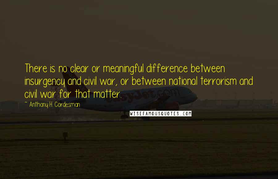 Anthony H. Cordesman Quotes: There is no clear or meaningful difference between insurgency and civil war, or between national terrorism and civil war for that matter.