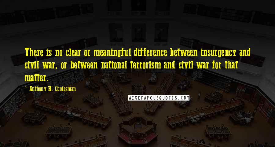 Anthony H. Cordesman Quotes: There is no clear or meaningful difference between insurgency and civil war, or between national terrorism and civil war for that matter.