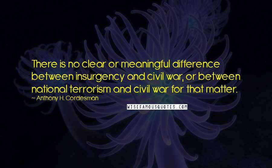 Anthony H. Cordesman Quotes: There is no clear or meaningful difference between insurgency and civil war, or between national terrorism and civil war for that matter.