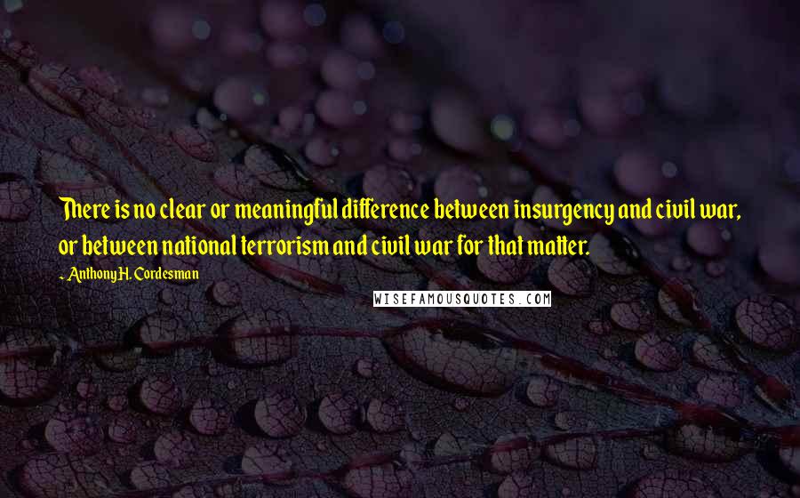 Anthony H. Cordesman Quotes: There is no clear or meaningful difference between insurgency and civil war, or between national terrorism and civil war for that matter.